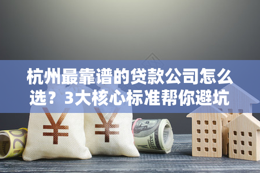 杭州最靠谱的贷款公司怎么选?3大核心标准帮你避坑