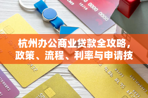 杭州办公商业贷款全攻略,政策、流程、利率与申请技巧