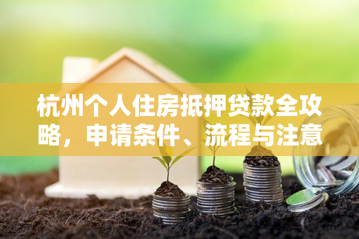 杭州个人住房抵押贷款全攻略,申请条件、流程与注意事项解析 杭州个人住房抵押贷款全攻略,申请条件、流程与注意事项解析