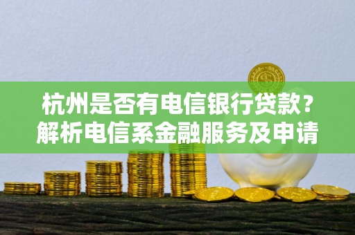 杭州是否有电信银行贷款?解析电信系金融服务及申请指南