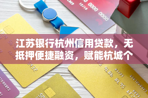 江苏银行杭州信用贷款,无抵押便捷融资,赋能杭城个人与小微成长