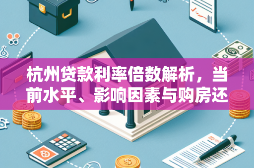 杭州贷款利率倍数解析,当前水平、影响因素与购房还贷参考
