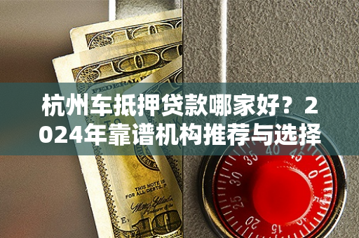 杭州车抵押贷款哪家好?2024年靠谱机构推荐与选择指南