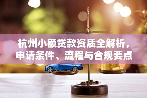 杭州小额贷款资质全解析,申请条件、流程与合规要点