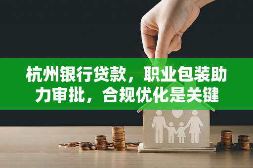 杭州银行贷款,职业包装助力审批,合规优化是关键