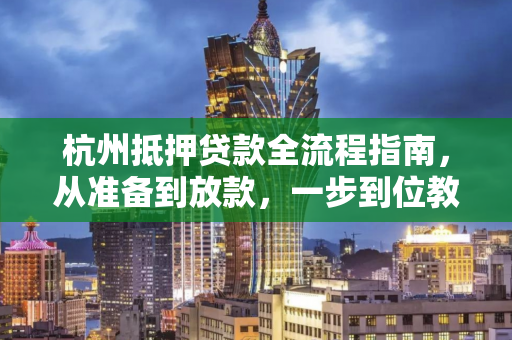 杭州抵押贷款全流程指南,从准备到放款,一步到位教你怎么做 杭州抵押贷款全流程指南,从准备到放款,一步到位教你怎么做