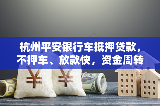 杭州平安银行车抵押贷款,不押车、放款快,资金周转的灵活之选
