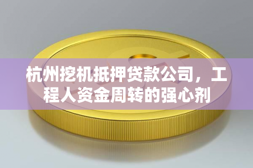 杭州挖机抵押贷款公司,工程人资金周转的强心剂 杭州挖机抵押贷款公司,工程人资金周转的强心剂