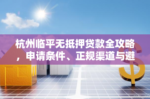 杭州临平无抵押贷款全攻略,申请条件、正规渠道与避坑指南 杭州临平无抵押贷款全攻略,申请条件、正规渠道与避坑指南