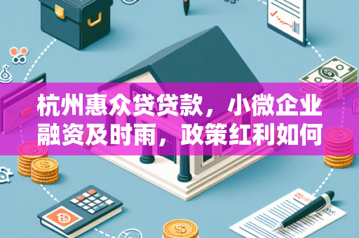 杭州惠众贷贷款,小微企业融资及时雨,政策红利如何轻松享?