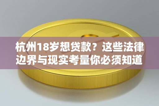 杭州18岁想贷款?这些法律边界与现实考量你必须知道