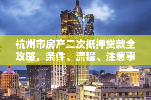 杭州市房产二次抵押贷款全攻略,条件、流程、注意事项一文读懂 杭州市房产二次抵押贷款全攻略,条件、流程、注意事项一文读懂