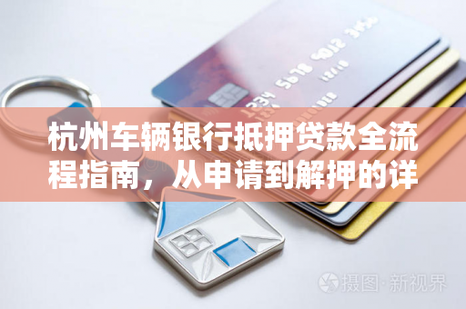 杭州车辆银行抵押贷款全流程指南，从申请到解押的详细步骤