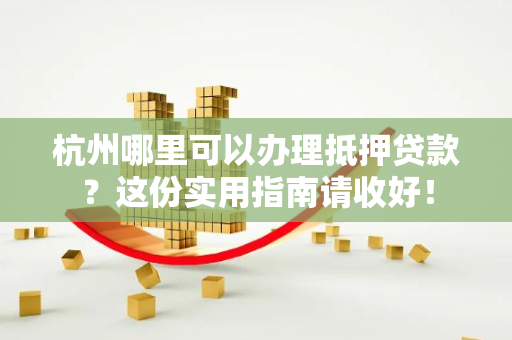 杭州哪里可以办理抵押贷款?这份实用指南请收好!