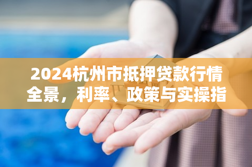 2024杭州市抵押贷款行情全景,利率、政策与实操指南