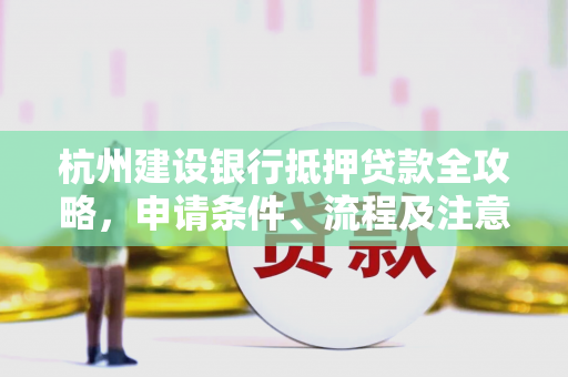 杭州建设银行抵押贷款全攻略,申请条件、流程及注意事项解析