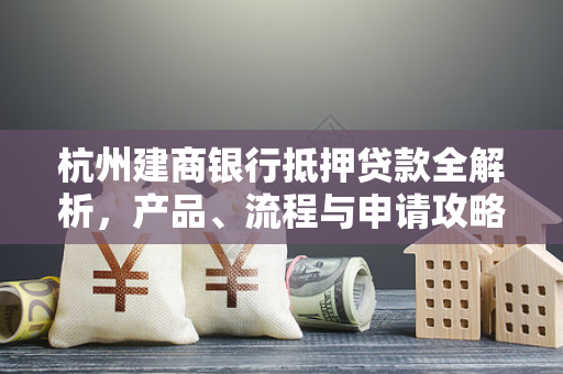 杭州建商银行抵押贷款全解析,产品、流程与申请攻略