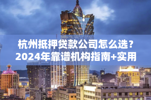 杭州抵押贷款公司怎么选?2024年靠谱机构指南+实用避坑攻略