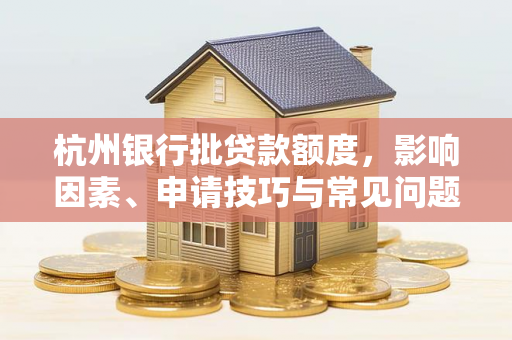 杭州银行批贷款额度,影响因素、申请技巧与常见问题解析