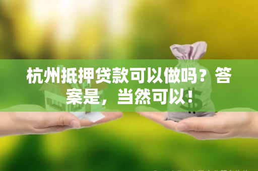 杭州抵押贷款可以做吗?答案是,当然可以!