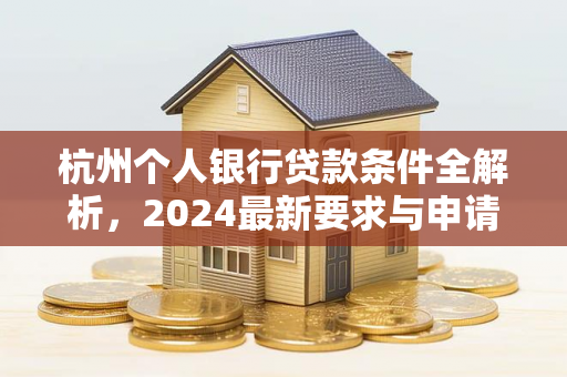 杭州个人银行贷款条件全解析,2024最新要求与申请指南