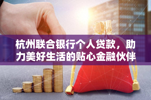 杭州联合银行个人贷款,助力美好生活的贴心金融伙伴