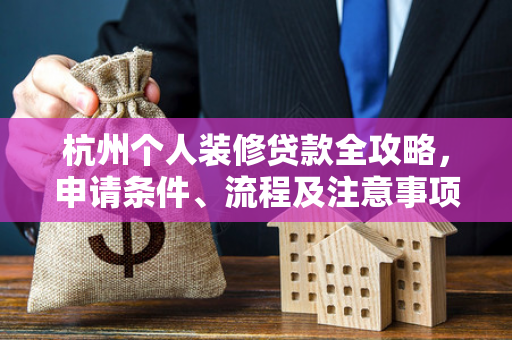杭州个人装修贷款全攻略,申请条件、流程及注意事项一文读懂