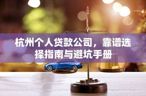 杭州个人贷款公司,靠谱选择指南与避坑手册