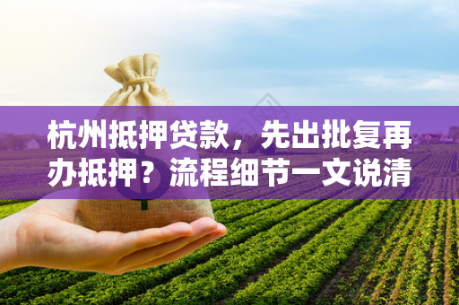 杭州抵押贷款,先出批复再办抵押?流程细节一文说清