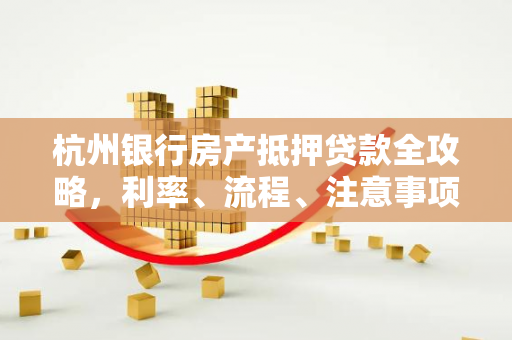 杭州银行房产抵押贷款全攻略,利率、流程、注意事项一文读懂