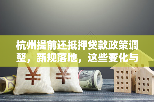 杭州提前还抵押贷款政策调整,新规落地,这些变化与你息息相关!