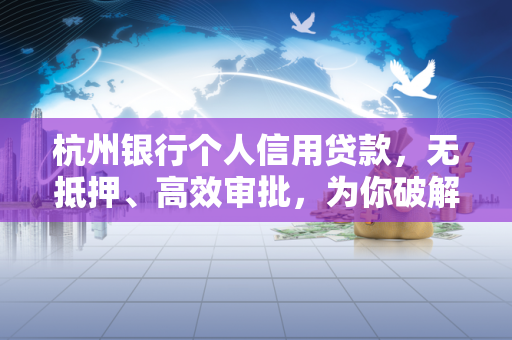 杭州银行个人信用贷款,无抵押、高效审批,为你破解资金周转难题