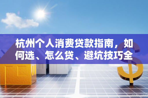 杭州个人消费贷款指南,如何选、怎么贷、避坑技巧全解析
