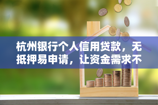杭州银行个人信用贷款,无抵押易申请,让资金需求不再难