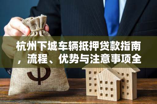 杭州下城车辆抵押贷款指南,流程、优势与注意事项全解析