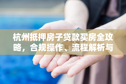 杭州抵押房子贷款买房全攻略,合规操作、流程解析与风险提示