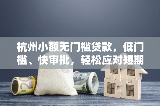 杭州小额无门槛贷款,低门槛、快审批,轻松应对短期资金需求