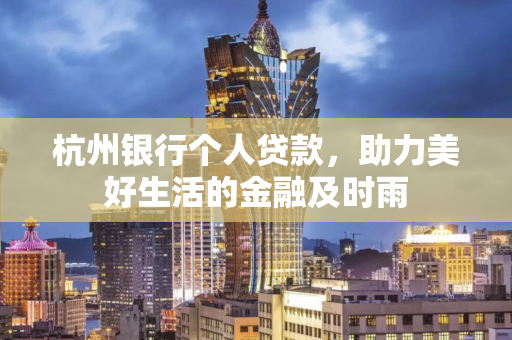 杭州银行个人贷款,助力美好生活的金融及时雨