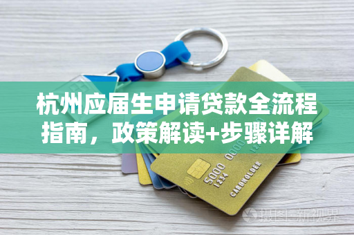 杭州应届生申请贷款全流程指南,政策解读+步骤详解+避坑贴士