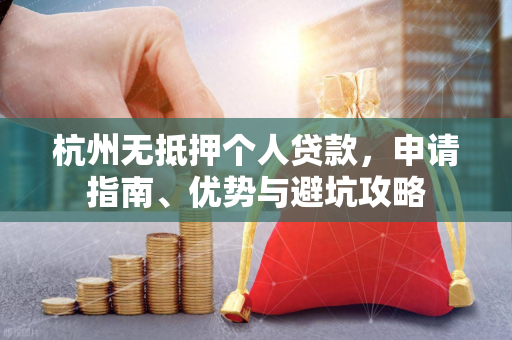 杭州无抵押个人贷款,申请指南、优势与避坑攻略 杭州无抵押个人贷款,申请指南、优势与避坑攻略