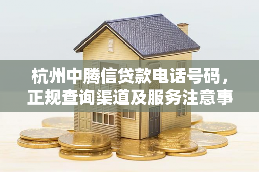 杭州中腾信贷款电话号码,正规查询渠道及服务注意事项