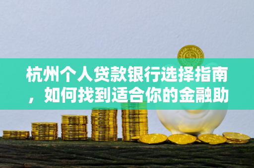 杭州个人贷款银行选择指南,如何找到适合你的金融助力?