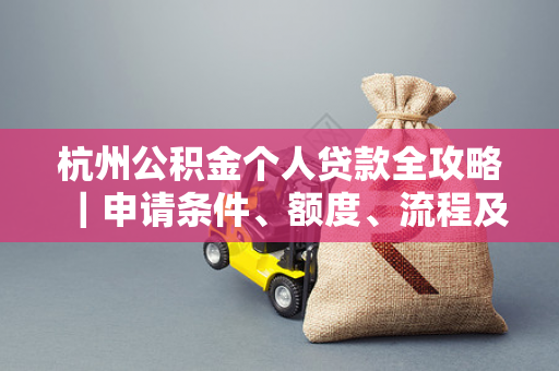 杭州公积金个人贷款全攻略|申请条件、额度、流程及常见问题详解 杭州公积金个人贷款全攻略|申请条件、额度、流程及常见问题详解