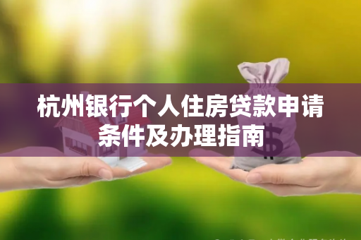 杭州银行个人住房贷款申请条件及办理指南 杭州银行个人住房贷款申请条件及办理指南