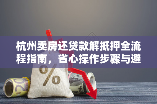 杭州卖房还贷款解抵押全流程指南,省心操作步骤与避坑要点