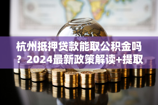 杭州抵押贷款能取公积金吗?2024最新政策解读+提取指南