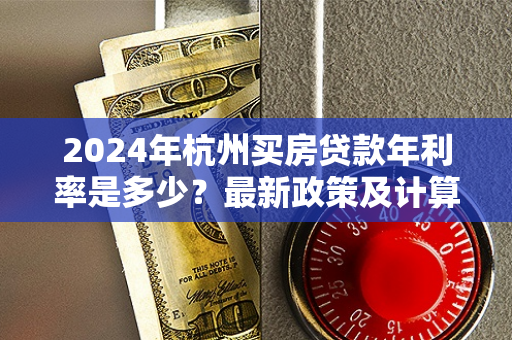 2024年杭州买房贷款年利率是多少?最新政策及计算指南