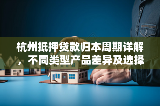 杭州抵押贷款归本周期详解,不同类型产品差异及选择指南