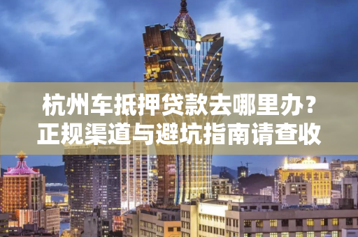 杭州车抵押贷款去哪里办?正规渠道与避坑指南请查收