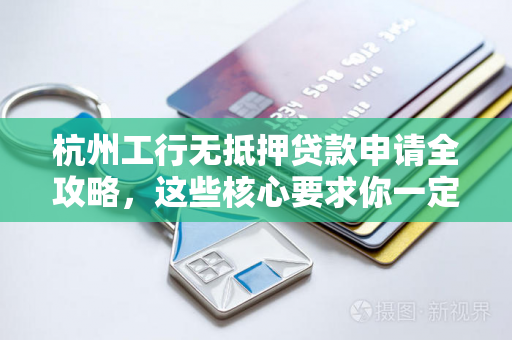杭州工行无抵押贷款申请全攻略,这些核心要求你一定要清楚